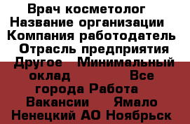 Врач-косметолог › Название организации ­ Компания-работодатель › Отрасль предприятия ­ Другое › Минимальный оклад ­ 32 000 - Все города Работа » Вакансии   . Ямало-Ненецкий АО,Ноябрьск г.